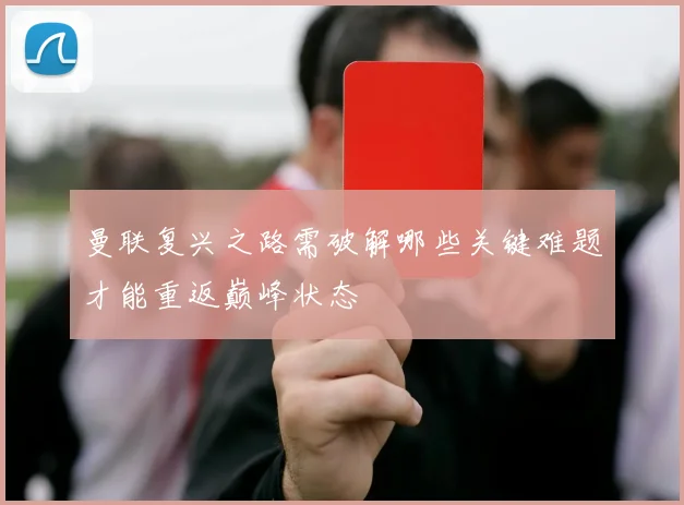 曼联复兴之路需破解哪些关键难题才能重返巅峰状态