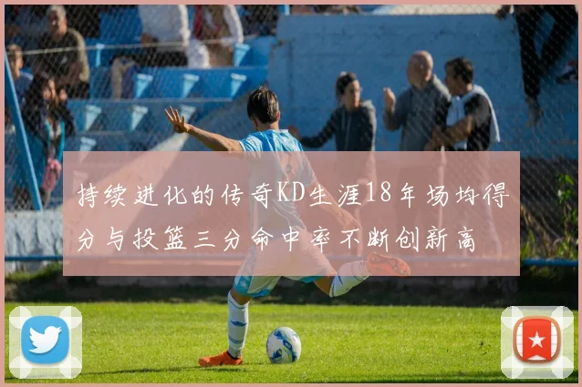 持续进化的传奇KD生涯18年场均得分与投篮三分命中率不断创新高
