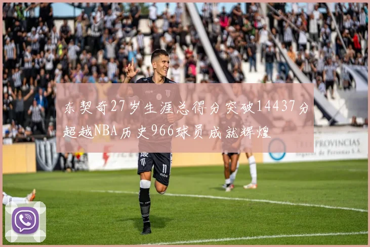 东契奇27岁生涯总得分突破14437分超越NBA历史966球员成就辉煌