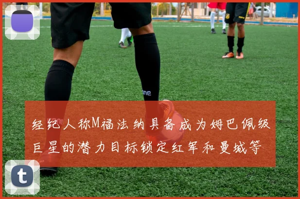 经纪人称M福法纳具备成为姆巴佩级巨星的潜力目标锁定红军和曼城等豪门