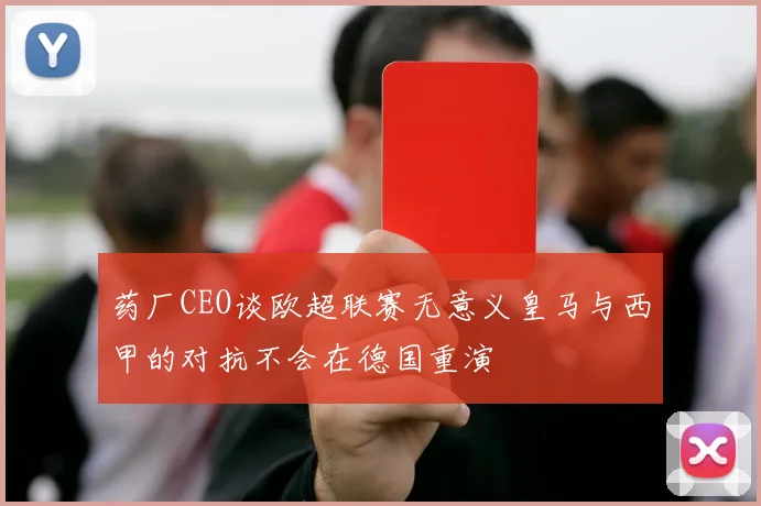 药厂CEO谈欧超联赛无意义皇马与西甲的对抗不会在德国重演
