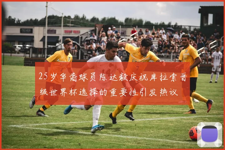 25岁华裔球员陈达毅庆祝库拉索晋级世界杯选择的重要性引发热议