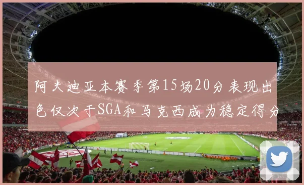 阿夫迪亚本赛季第15场20分表现出色仅次于SGA和马克西成为稳定得分手